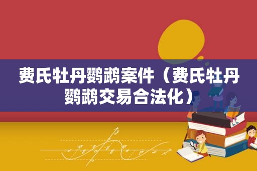 费氏牡丹鹦鹉案件（费氏牡丹鹦鹉交易合法化）