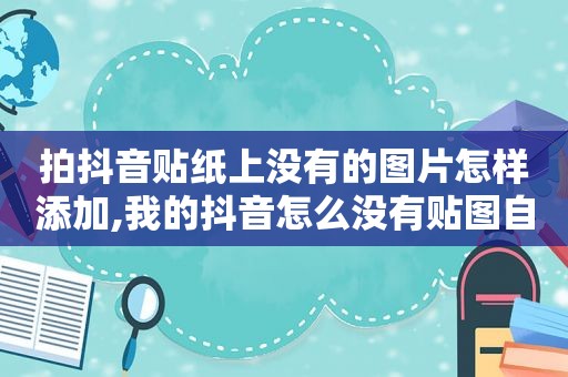 拍抖音贴纸上没有的图片怎样添加,我的抖音怎么没有贴图自定义