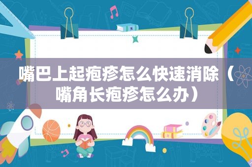 嘴巴上起疱疹怎么快速消除（嘴角长疱疹怎么办）