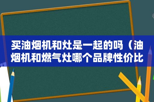 买油烟机和灶是一起的吗（油烟机和燃气灶哪个品牌性价比高）