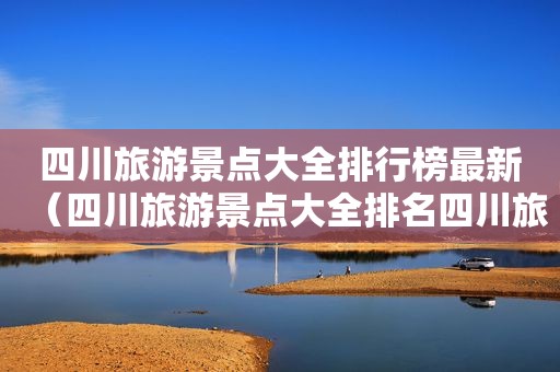 四川旅游景点大全排行榜最新（四川旅游景点大全排名四川旅游）