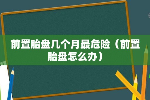 前置胎盘几个月最危险（前置胎盘怎么办）