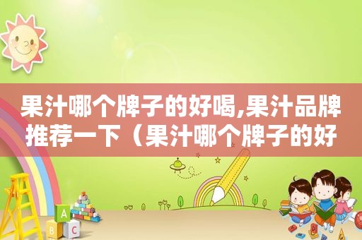 果汁哪个牌子的好喝,果汁品牌推荐一下（果汁哪个牌子的好喝,果汁品牌推荐）
