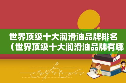 世界顶级十大润滑油品牌排名（世界顶级十大润滑油品牌有哪些）