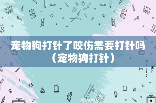 宠物狗打针了咬伤需要打针吗（宠物狗打针）