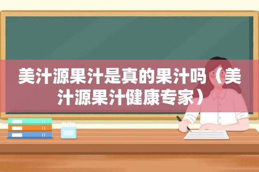 美汁源果汁是真的果汁吗（美汁源果汁健康专家）