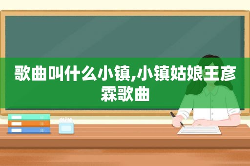歌曲叫什么小镇,小镇姑娘王彦霖歌曲