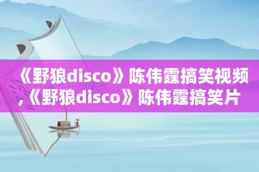 《野狼disco》陈伟霆搞笑视频,《野狼disco》陈伟霆搞笑片段