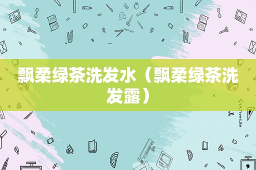 飘柔绿茶洗发水（飘柔绿茶洗发露）