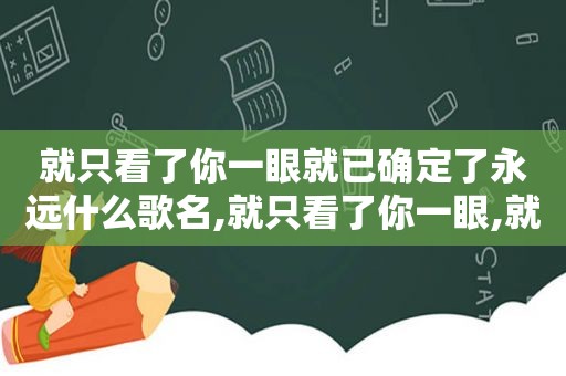 就只看了你一眼就已确定了永远什么歌名,就只看了你一眼,就已确定了永远是什么意思