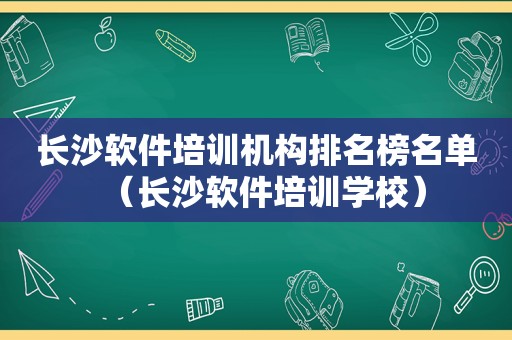 长沙软件培训机构排名榜名单（长沙软件培训学校）