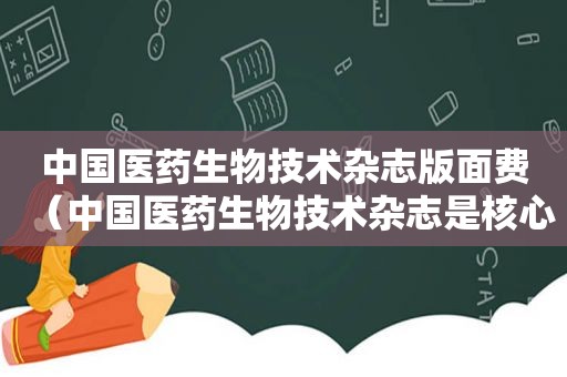 中国医药生物技术杂志版面费（中国医药生物技术杂志是核心吗）