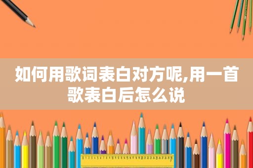 如何用歌词表白对方呢,用一首歌表白后怎么说