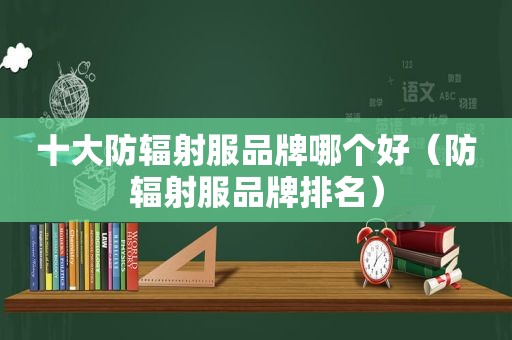 十大防辐射服品牌哪个好（防辐射服品牌排名）
