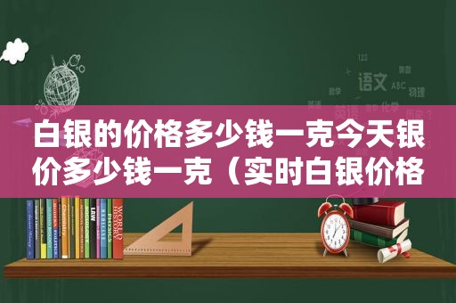 白银的价格多少钱一克今天银价多少钱一克（实时白银价格今天多少一克）