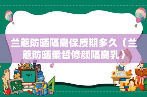 兰蔻防晒隔离保质期多久（兰蔻防晒柔皙修颜隔离乳）