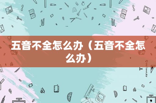 五音不全怎么办（五音不全怎么办）