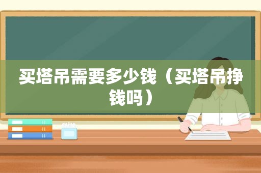 买塔吊需要多少钱（买塔吊挣钱吗）