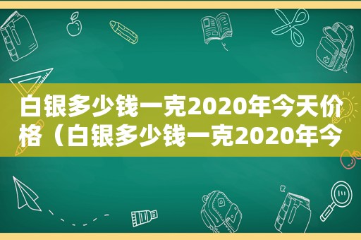 白银多少钱一克2020年今天价格（白银多少钱一克2020年今天最新价格）