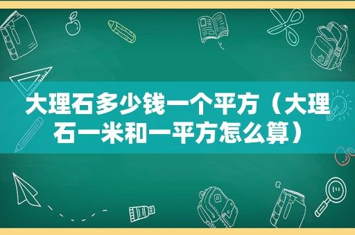 大理石多少钱一个平方（大理石一米和一平方怎么算）