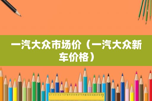 一汽大众市场价（一汽大众新车价格）
