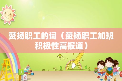 赞扬职工的词（赞扬职工加班积极性高报道）