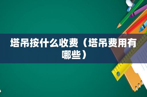塔吊按什么收费（塔吊费用有哪些）