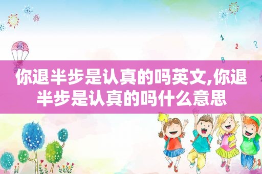 你退半步是认真的吗英文,你退半步是认真的吗什么意思
