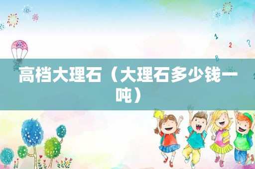 高档大理石（大理石多少钱一吨）
