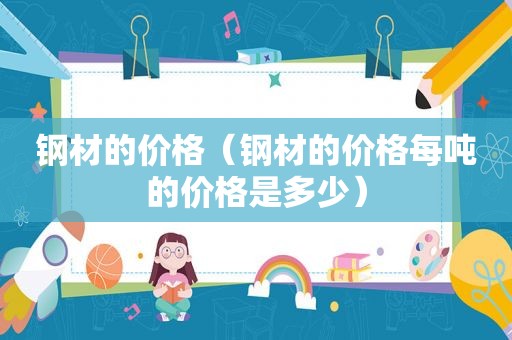 钢材的价格（钢材的价格每吨的价格是多少）