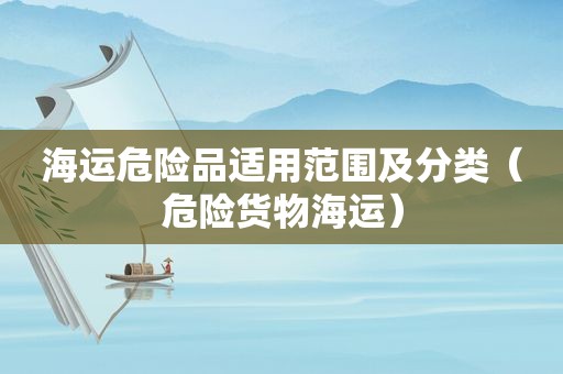 海运危险品适用范围及分类（危险货物海运）