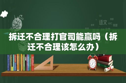 拆迁不合理打官司能赢吗（拆迁不合理该怎么办）