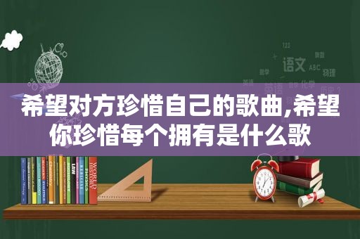希望对方珍惜自己的歌曲,希望你珍惜每个拥有是什么歌