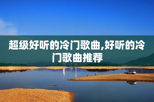 超级好听的冷门歌曲,好听的冷门歌曲推荐