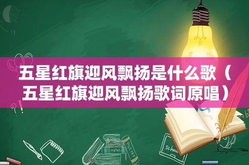 五星红旗迎风飘扬是什么歌（五星红旗迎风飘扬歌词原唱）