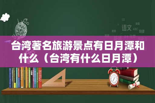 台湾著名旅游景点有日月潭和什么（台湾有什么日月潭）
