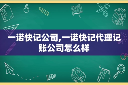 一诺快记公司,一诺快记代理记账公司怎么样