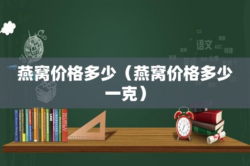 燕窝价格多少（燕窝价格多少一克）