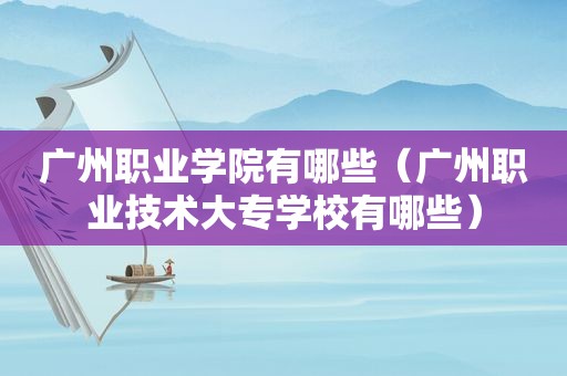 广州职业学院有哪些（广州职业技术大专学校有哪些）