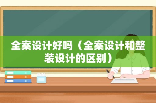全案设计好吗（全案设计和整装设计的区别）