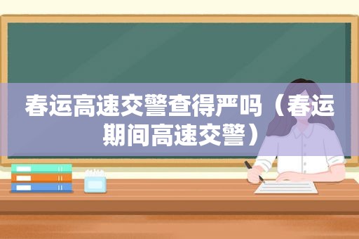 春运高速交警查得严吗（春运期间高速交警）