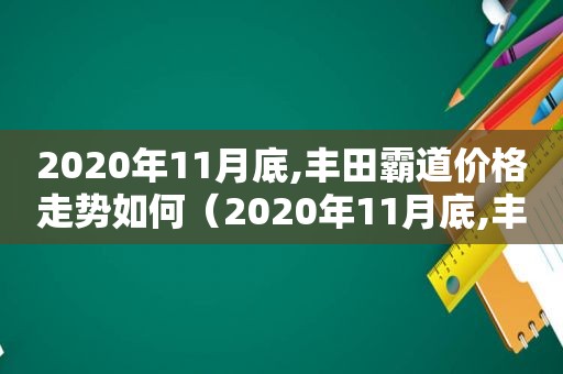 2020年11月底,丰田霸道价格走势如何（2020年11月底,丰田霸道价格走势）