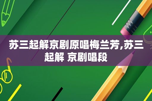 苏三起解京剧原唱梅兰芳,苏三起解 京剧唱段