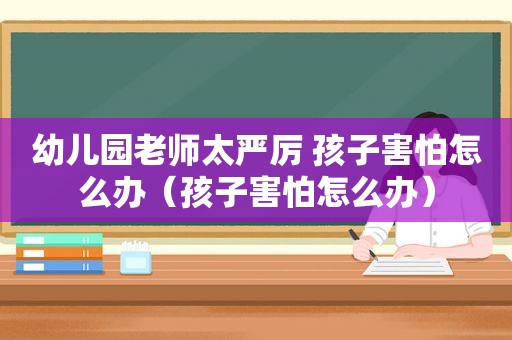 幼儿园老师太严厉 孩子害怕怎么办（孩子害怕怎么办）