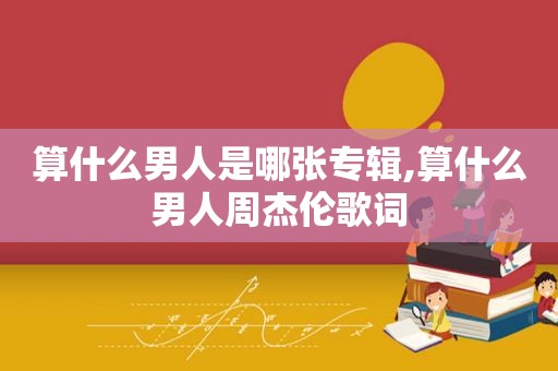 算什么男人是哪张专辑,算什么男人周杰伦歌词