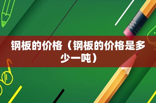 钢板的价格（钢板的价格是多少一吨）