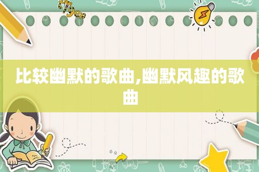 比较幽默的歌曲,幽默风趣的歌曲