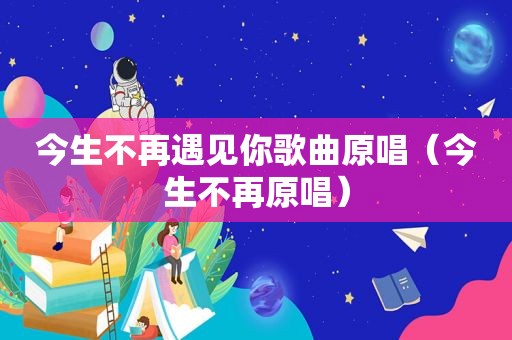 今生不再遇见你歌曲原唱（今生不再原唱）