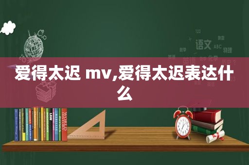 爱得太迟 mv,爱得太迟表达什么