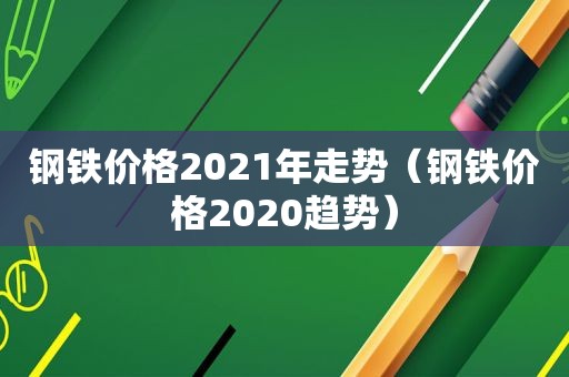 钢铁价格2021年走势（钢铁价格2020趋势）